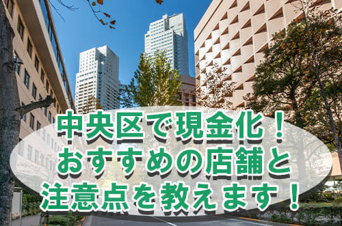 中央区で現金化！おすすめの店舗と注意点を教えます！
