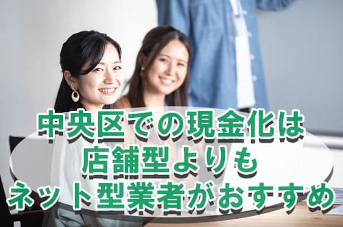 中央区での現金化は店舗型よりもネット型業者がおすすめ